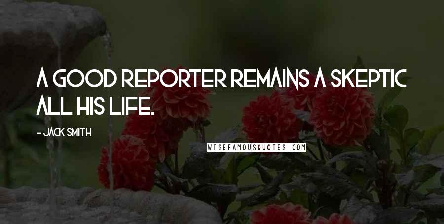 Jack Smith Quotes: A good reporter remains a skeptic all his life.