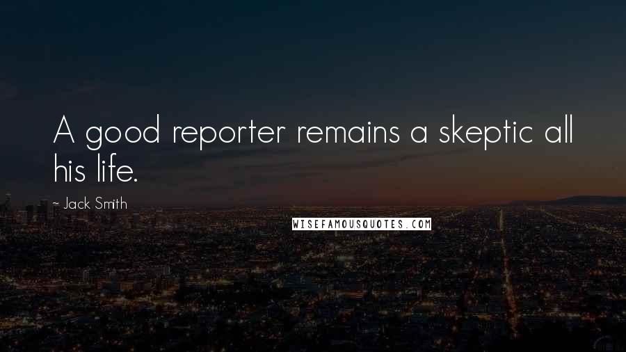 Jack Smith Quotes: A good reporter remains a skeptic all his life.