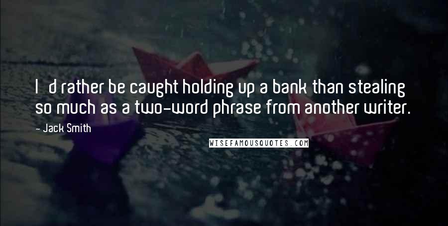 Jack Smith Quotes: I'd rather be caught holding up a bank than stealing so much as a two-word phrase from another writer.