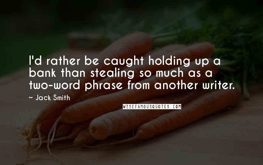 Jack Smith Quotes: I'd rather be caught holding up a bank than stealing so much as a two-word phrase from another writer.