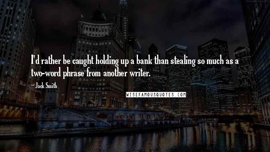 Jack Smith Quotes: I'd rather be caught holding up a bank than stealing so much as a two-word phrase from another writer.