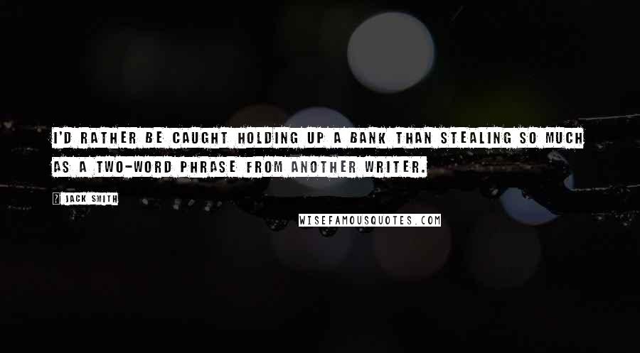 Jack Smith Quotes: I'd rather be caught holding up a bank than stealing so much as a two-word phrase from another writer.