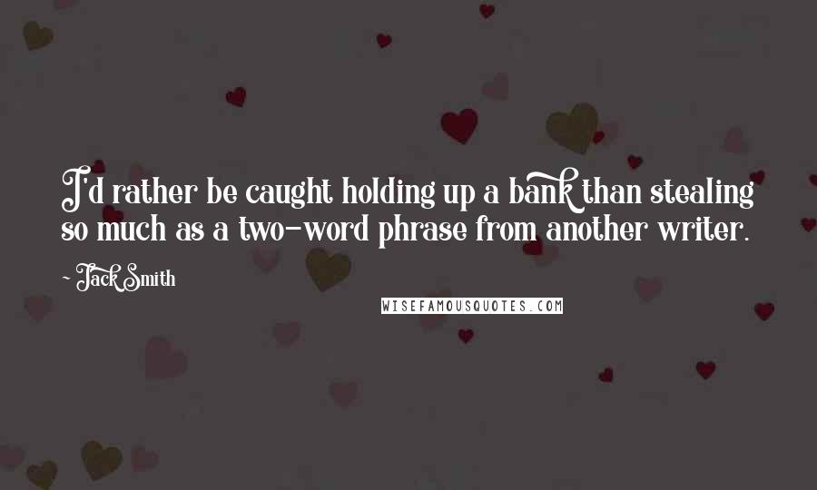 Jack Smith Quotes: I'd rather be caught holding up a bank than stealing so much as a two-word phrase from another writer.