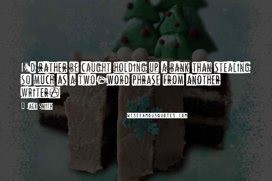 Jack Smith Quotes: I'd rather be caught holding up a bank than stealing so much as a two-word phrase from another writer.