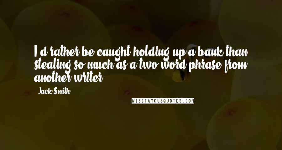 Jack Smith Quotes: I'd rather be caught holding up a bank than stealing so much as a two-word phrase from another writer.