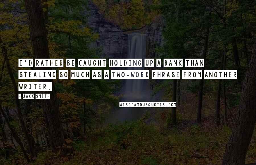 Jack Smith Quotes: I'd rather be caught holding up a bank than stealing so much as a two-word phrase from another writer.