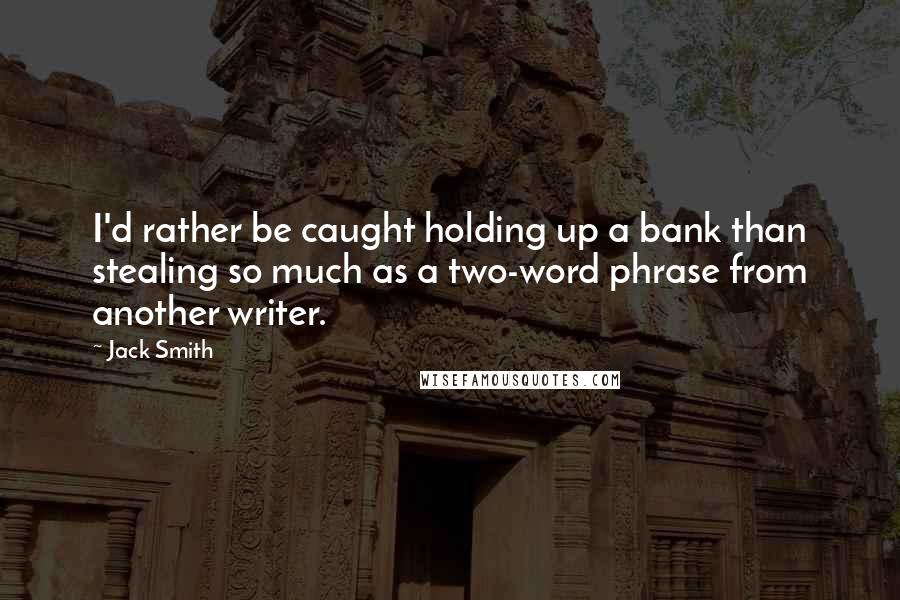Jack Smith Quotes: I'd rather be caught holding up a bank than stealing so much as a two-word phrase from another writer.