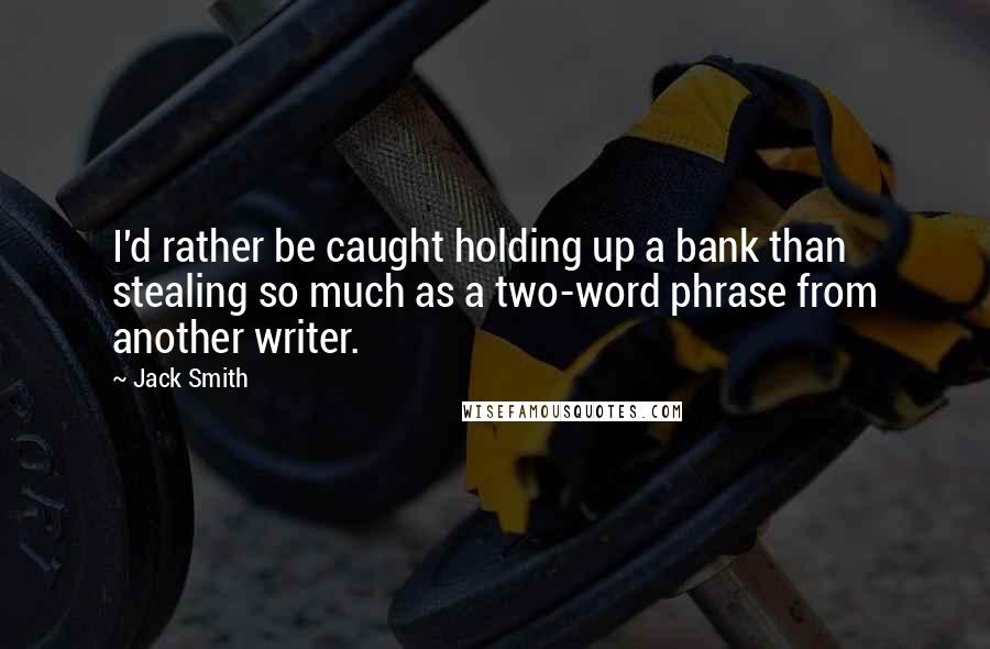Jack Smith Quotes: I'd rather be caught holding up a bank than stealing so much as a two-word phrase from another writer.