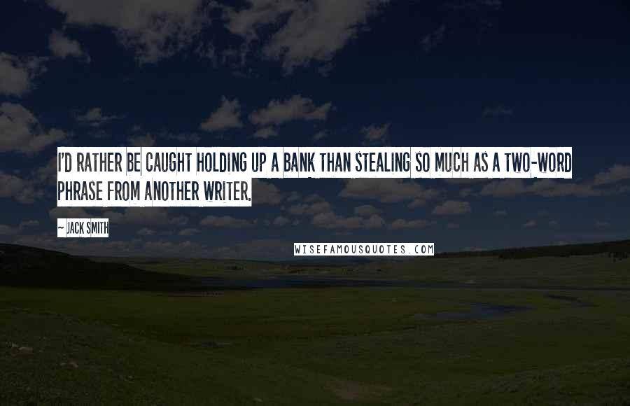 Jack Smith Quotes: I'd rather be caught holding up a bank than stealing so much as a two-word phrase from another writer.