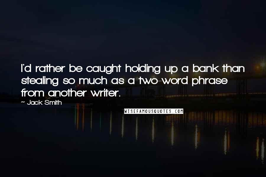 Jack Smith Quotes: I'd rather be caught holding up a bank than stealing so much as a two-word phrase from another writer.