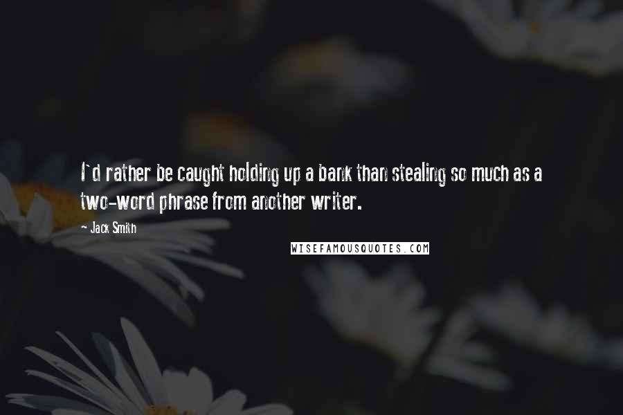 Jack Smith Quotes: I'd rather be caught holding up a bank than stealing so much as a two-word phrase from another writer.