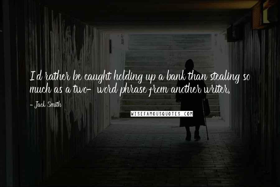 Jack Smith Quotes: I'd rather be caught holding up a bank than stealing so much as a two-word phrase from another writer.