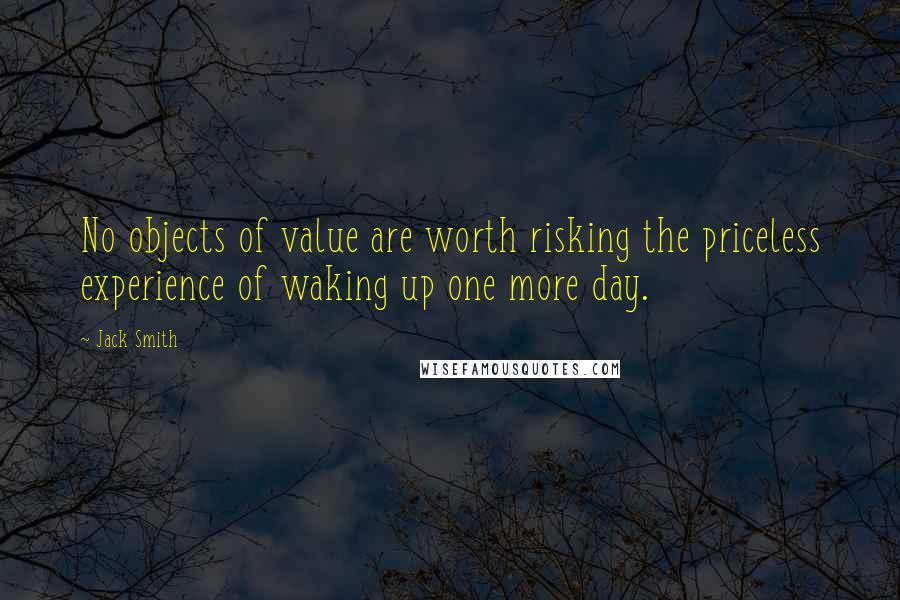 Jack Smith Quotes: No objects of value are worth risking the priceless experience of waking up one more day.