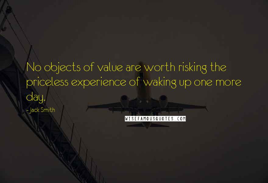 Jack Smith Quotes: No objects of value are worth risking the priceless experience of waking up one more day.