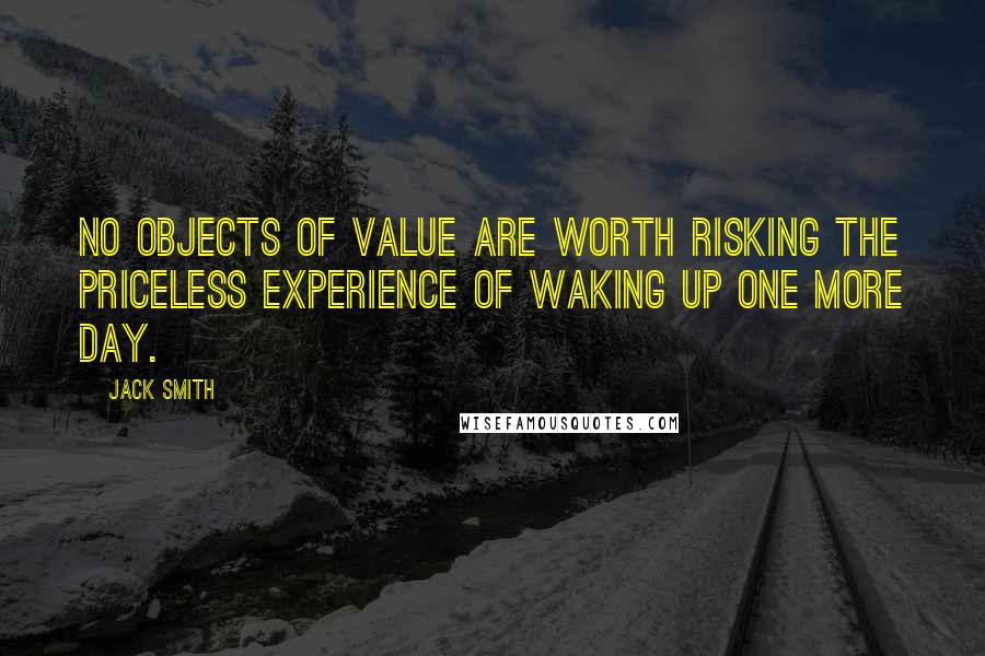 Jack Smith Quotes: No objects of value are worth risking the priceless experience of waking up one more day.