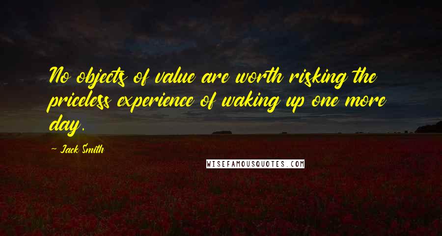 Jack Smith Quotes: No objects of value are worth risking the priceless experience of waking up one more day.