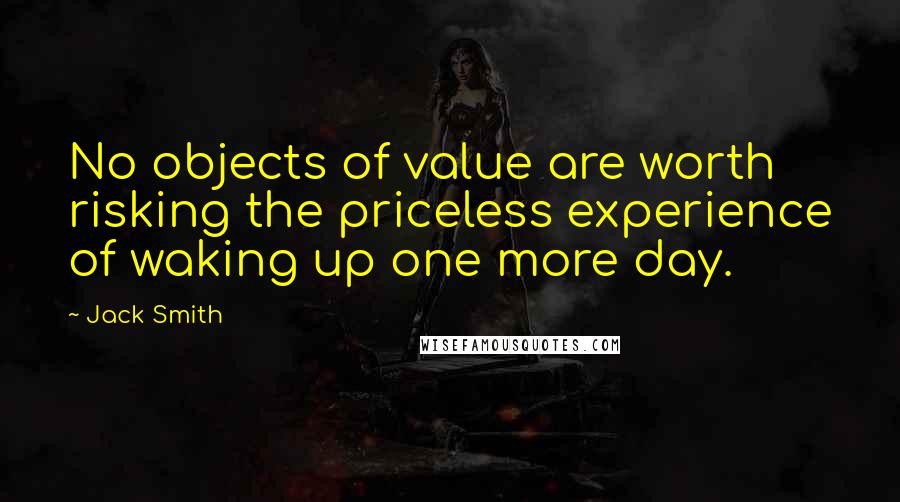 Jack Smith Quotes: No objects of value are worth risking the priceless experience of waking up one more day.