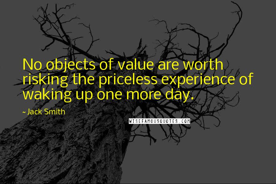 Jack Smith Quotes: No objects of value are worth risking the priceless experience of waking up one more day.