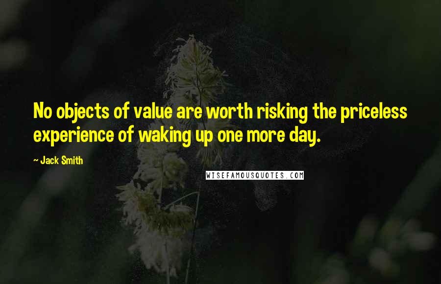 Jack Smith Quotes: No objects of value are worth risking the priceless experience of waking up one more day.