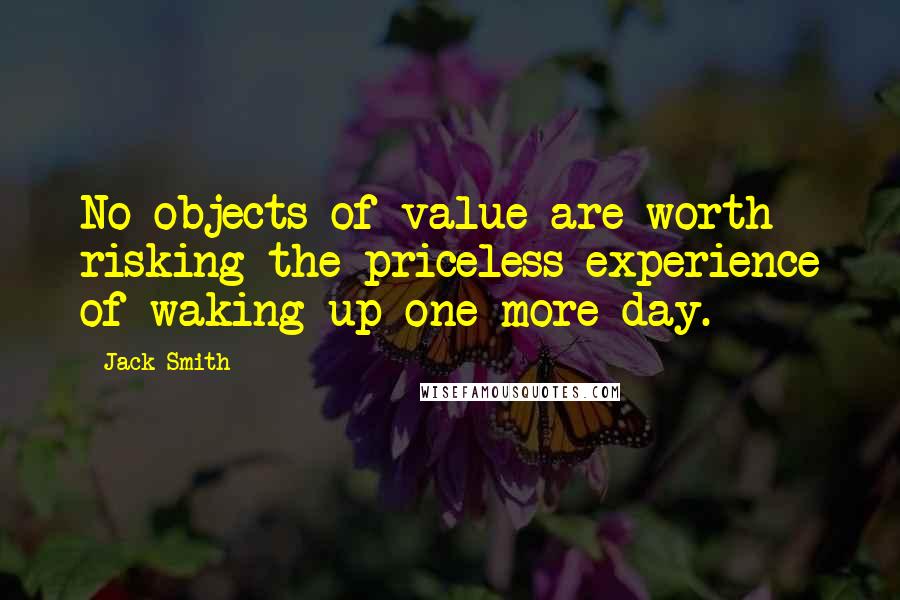 Jack Smith Quotes: No objects of value are worth risking the priceless experience of waking up one more day.