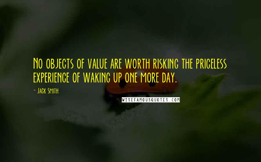 Jack Smith Quotes: No objects of value are worth risking the priceless experience of waking up one more day.