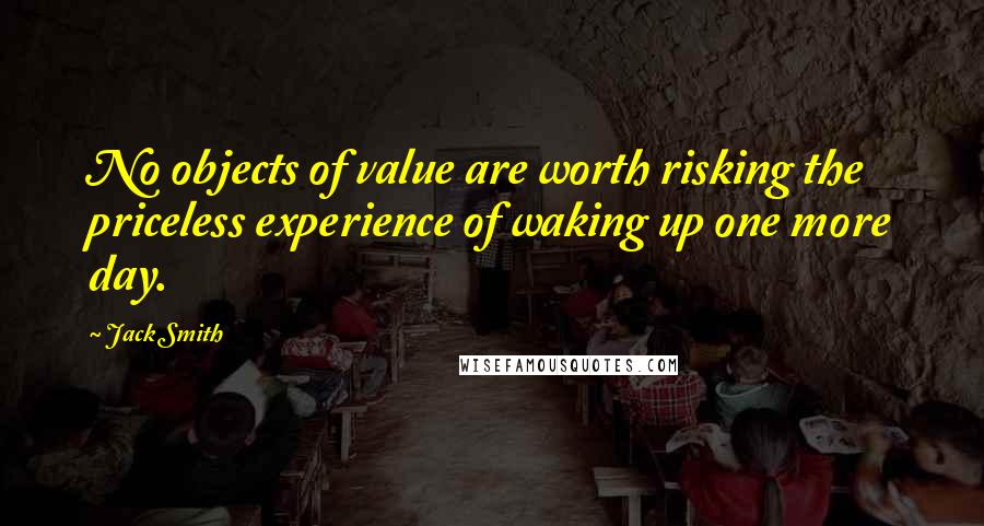 Jack Smith Quotes: No objects of value are worth risking the priceless experience of waking up one more day.