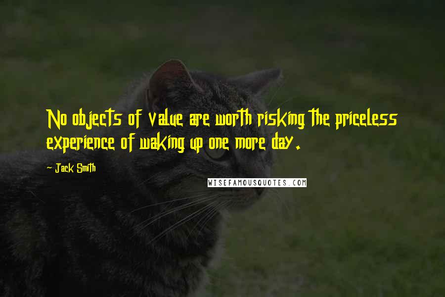 Jack Smith Quotes: No objects of value are worth risking the priceless experience of waking up one more day.