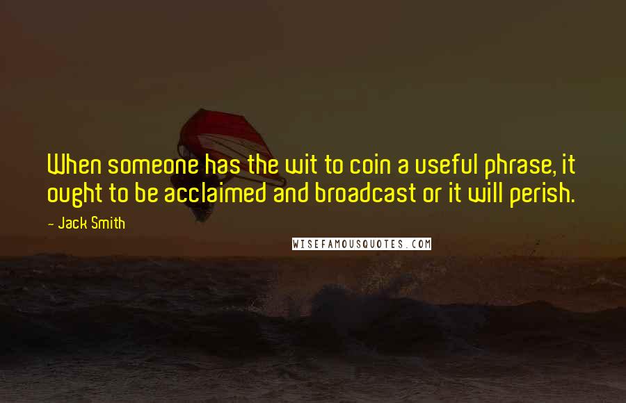 Jack Smith Quotes: When someone has the wit to coin a useful phrase, it ought to be acclaimed and broadcast or it will perish.