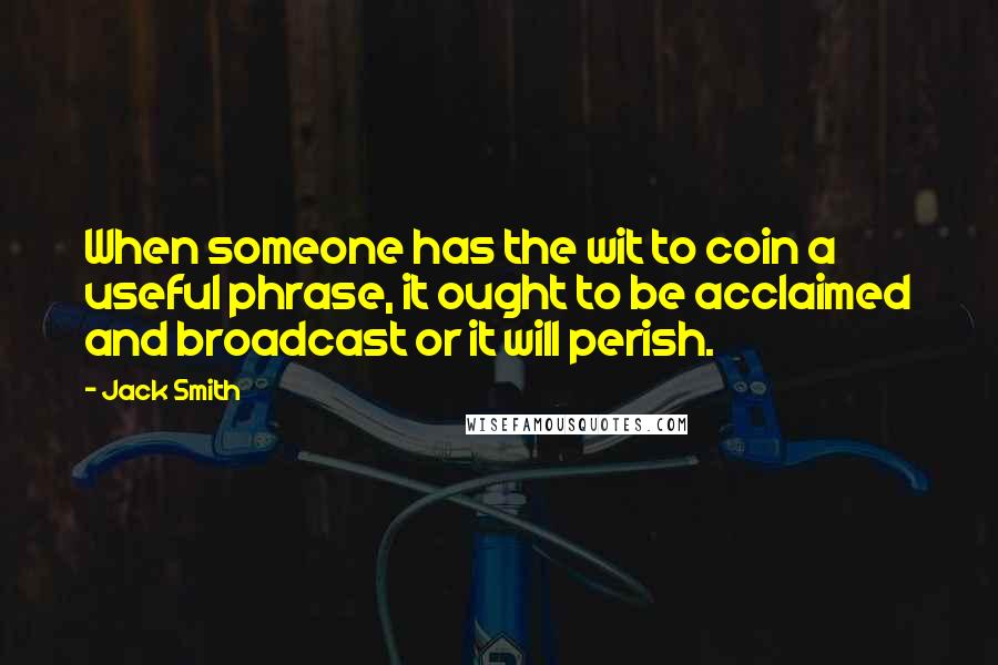 Jack Smith Quotes: When someone has the wit to coin a useful phrase, it ought to be acclaimed and broadcast or it will perish.
