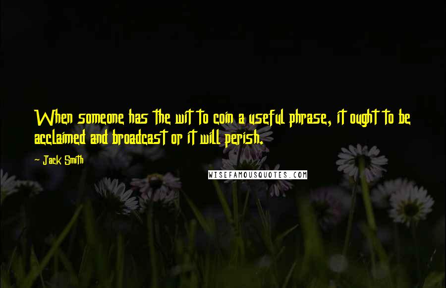 Jack Smith Quotes: When someone has the wit to coin a useful phrase, it ought to be acclaimed and broadcast or it will perish.