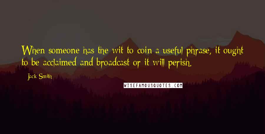 Jack Smith Quotes: When someone has the wit to coin a useful phrase, it ought to be acclaimed and broadcast or it will perish.