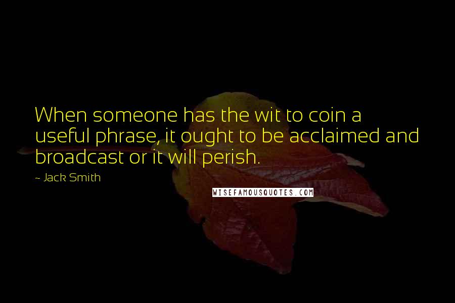 Jack Smith Quotes: When someone has the wit to coin a useful phrase, it ought to be acclaimed and broadcast or it will perish.