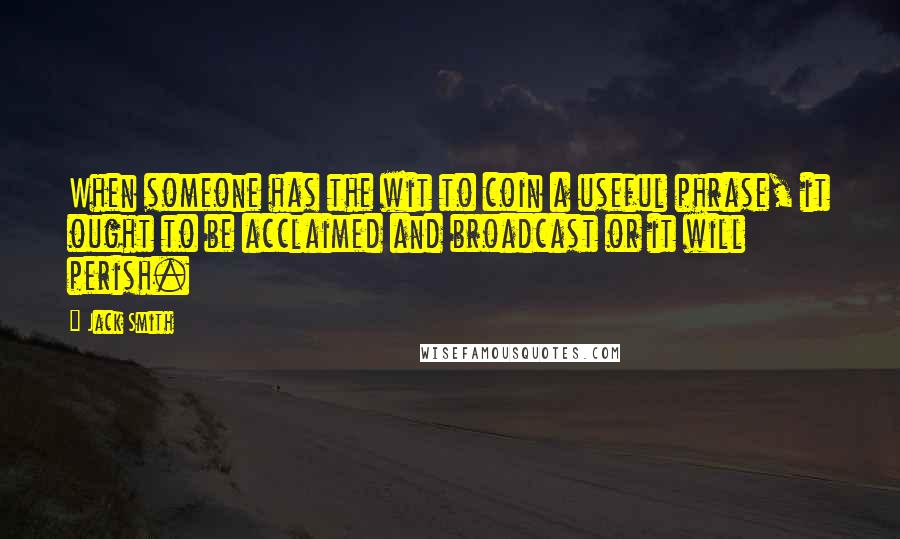 Jack Smith Quotes: When someone has the wit to coin a useful phrase, it ought to be acclaimed and broadcast or it will perish.