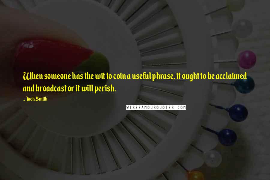 Jack Smith Quotes: When someone has the wit to coin a useful phrase, it ought to be acclaimed and broadcast or it will perish.