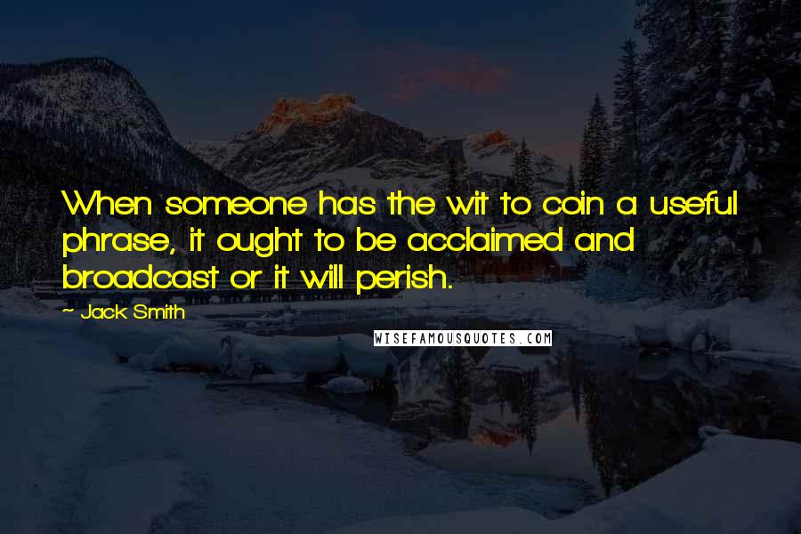 Jack Smith Quotes: When someone has the wit to coin a useful phrase, it ought to be acclaimed and broadcast or it will perish.