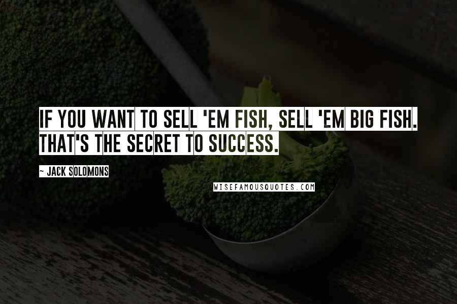 Jack Solomons Quotes: If you want to sell 'em fish, sell 'em big fish. That's the secret to success.