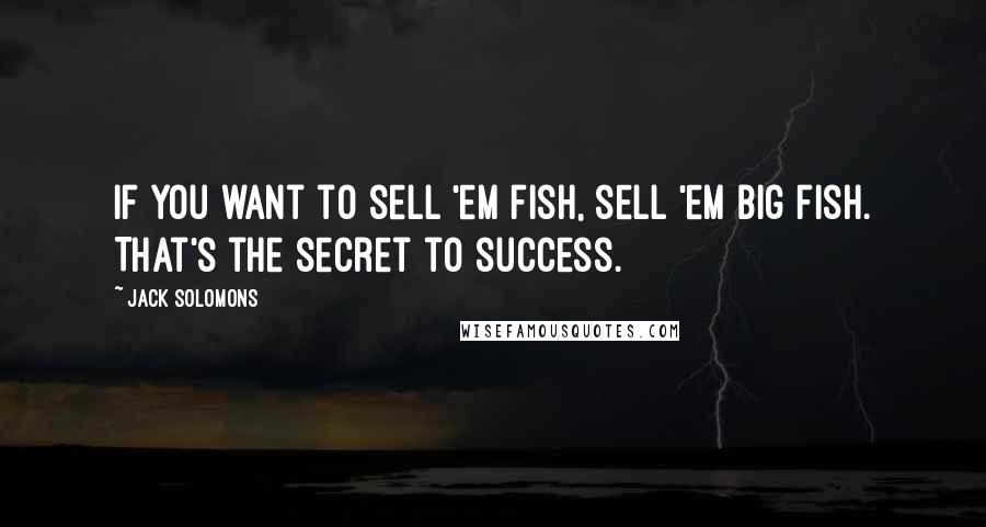 Jack Solomons Quotes: If you want to sell 'em fish, sell 'em big fish. That's the secret to success.