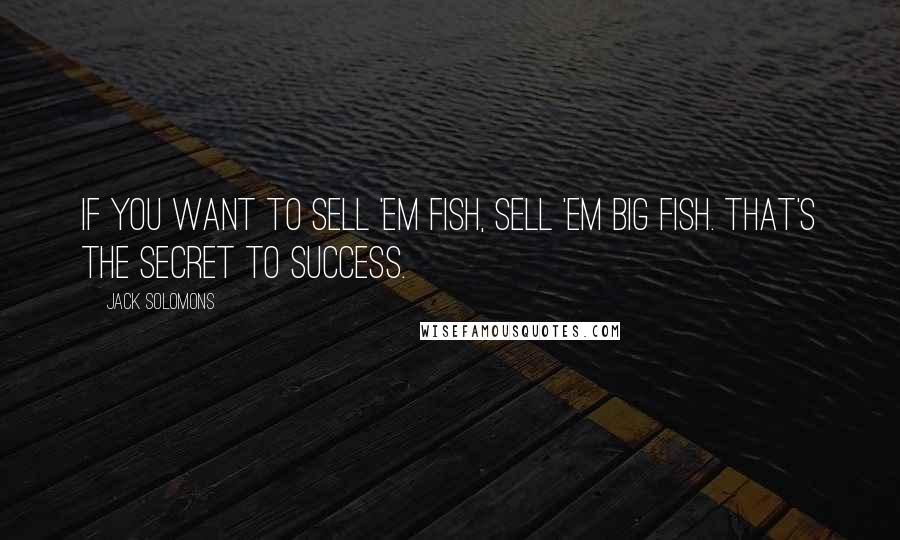 Jack Solomons Quotes: If you want to sell 'em fish, sell 'em big fish. That's the secret to success.