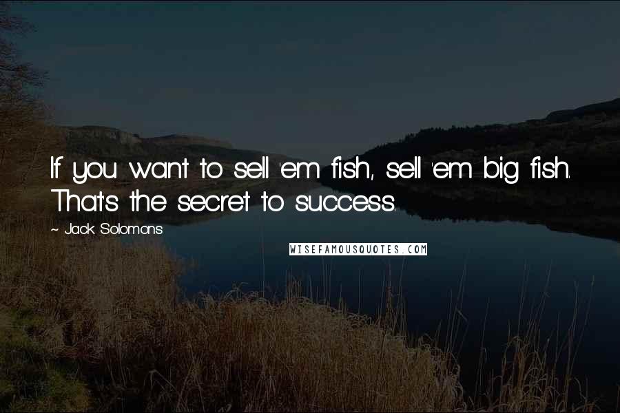 Jack Solomons Quotes: If you want to sell 'em fish, sell 'em big fish. That's the secret to success.