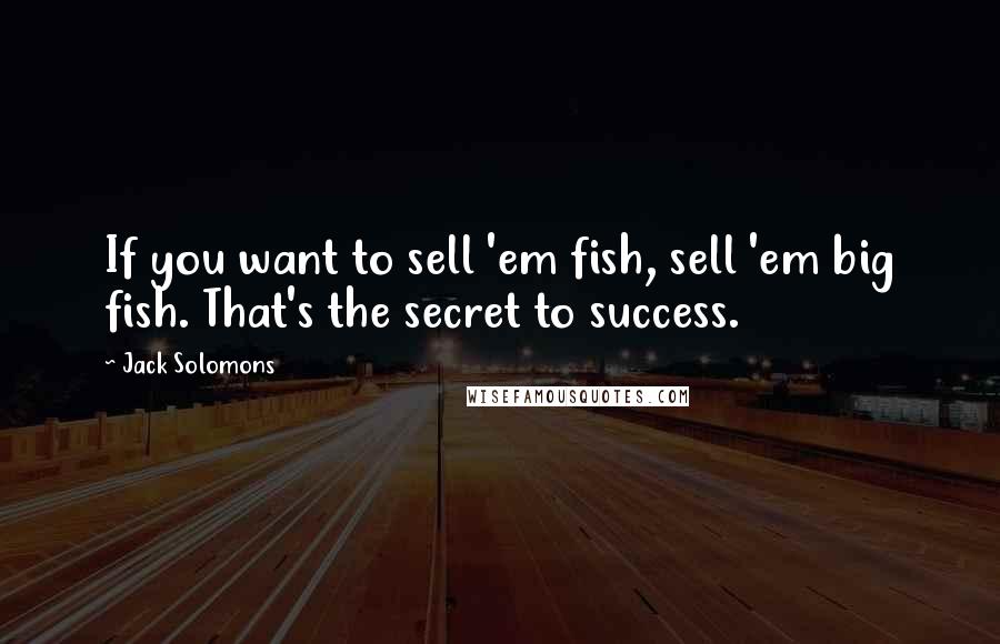 Jack Solomons Quotes: If you want to sell 'em fish, sell 'em big fish. That's the secret to success.