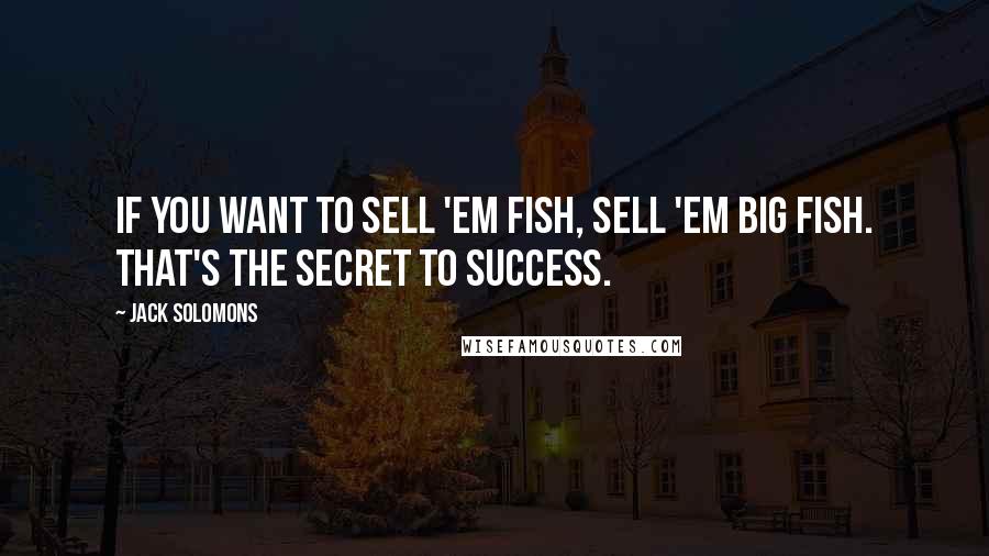 Jack Solomons Quotes: If you want to sell 'em fish, sell 'em big fish. That's the secret to success.