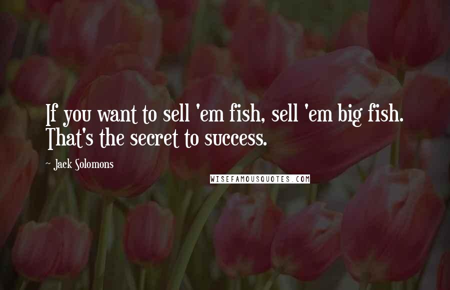 Jack Solomons Quotes: If you want to sell 'em fish, sell 'em big fish. That's the secret to success.