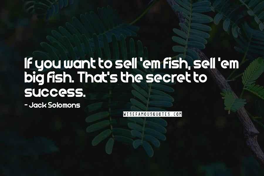 Jack Solomons Quotes: If you want to sell 'em fish, sell 'em big fish. That's the secret to success.