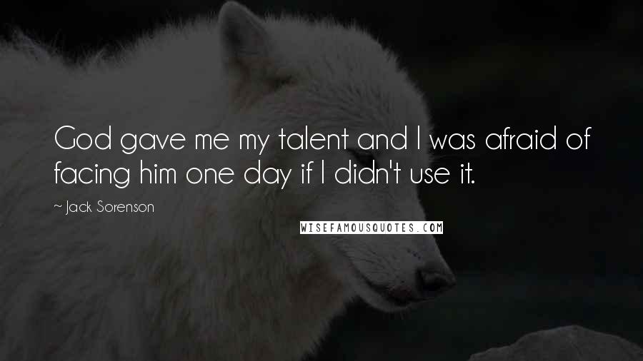 Jack Sorenson Quotes: God gave me my talent and I was afraid of facing him one day if I didn't use it.