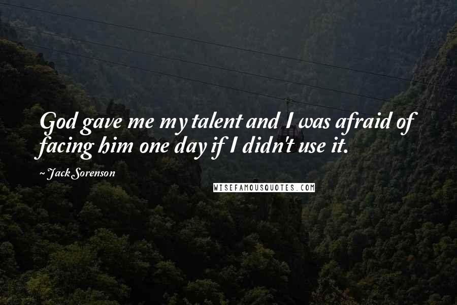 Jack Sorenson Quotes: God gave me my talent and I was afraid of facing him one day if I didn't use it.