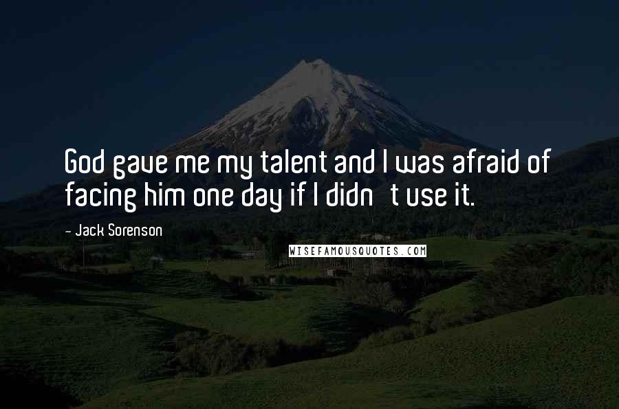 Jack Sorenson Quotes: God gave me my talent and I was afraid of facing him one day if I didn't use it.