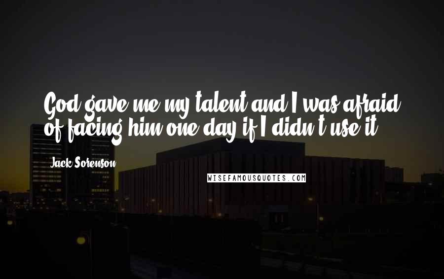 Jack Sorenson Quotes: God gave me my talent and I was afraid of facing him one day if I didn't use it.