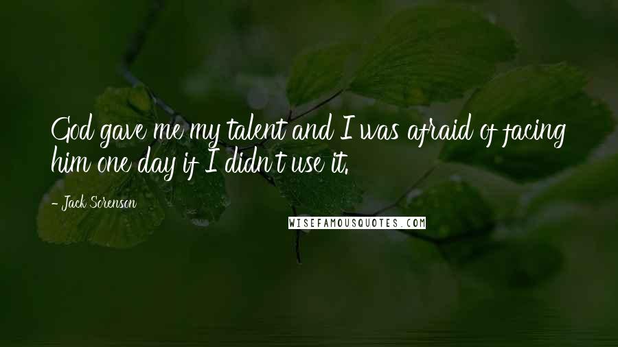 Jack Sorenson Quotes: God gave me my talent and I was afraid of facing him one day if I didn't use it.