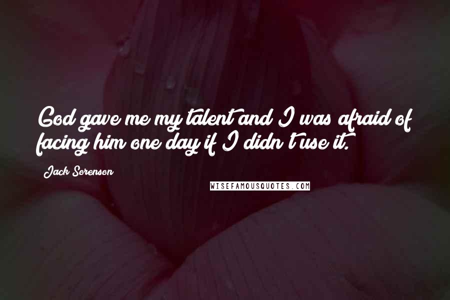 Jack Sorenson Quotes: God gave me my talent and I was afraid of facing him one day if I didn't use it.