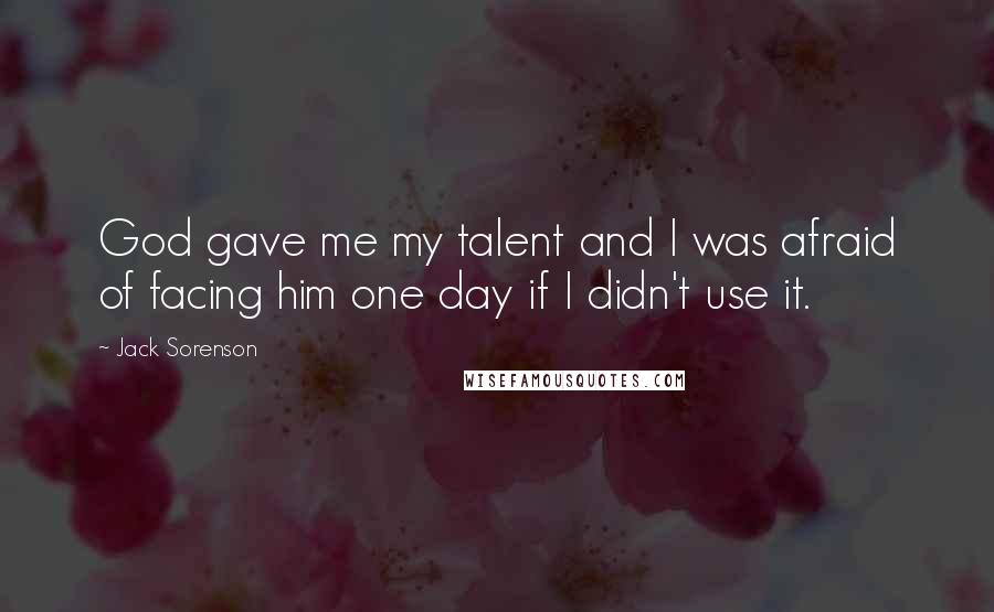 Jack Sorenson Quotes: God gave me my talent and I was afraid of facing him one day if I didn't use it.